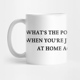 WHAT'S THE POINT OF GOING OUT, WHEN YOU'RE JUST GONNA END UP AT HOME AGAIN ANYWAY? WHAT'S THE POINT OF GOING OUT, WHEN YOU'RE JUST GONNA END UP AT HOME AGAIN ANYWAY? Mug